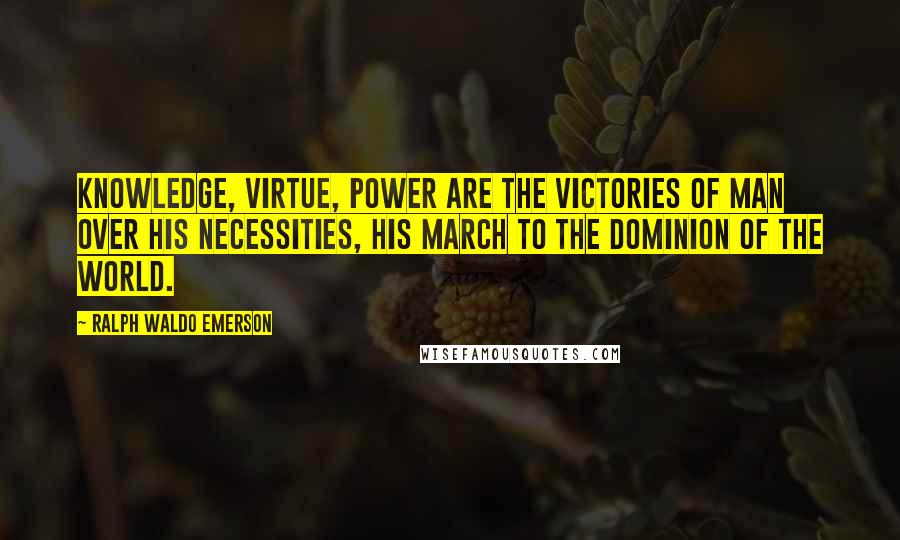Ralph Waldo Emerson Quotes: Knowledge, Virtue, Power are the victories of man over his necessities, his march to the dominion of the world.