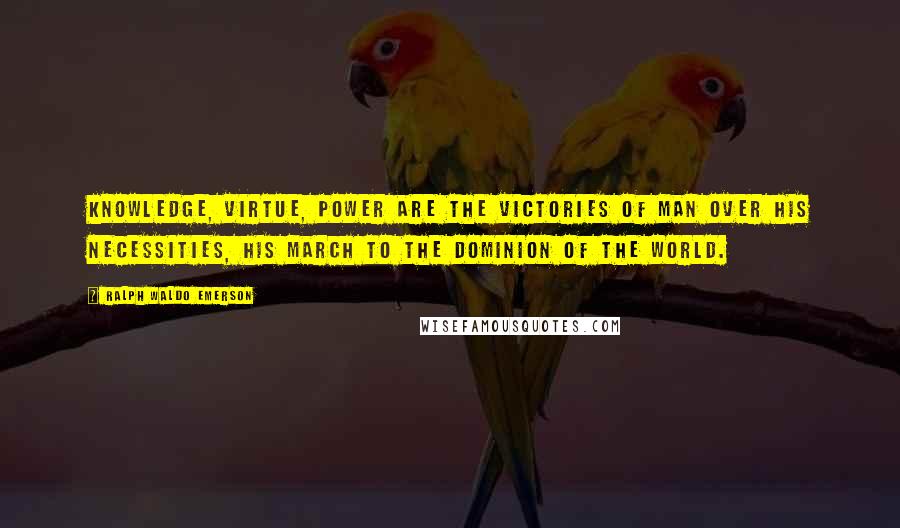 Ralph Waldo Emerson Quotes: Knowledge, Virtue, Power are the victories of man over his necessities, his march to the dominion of the world.