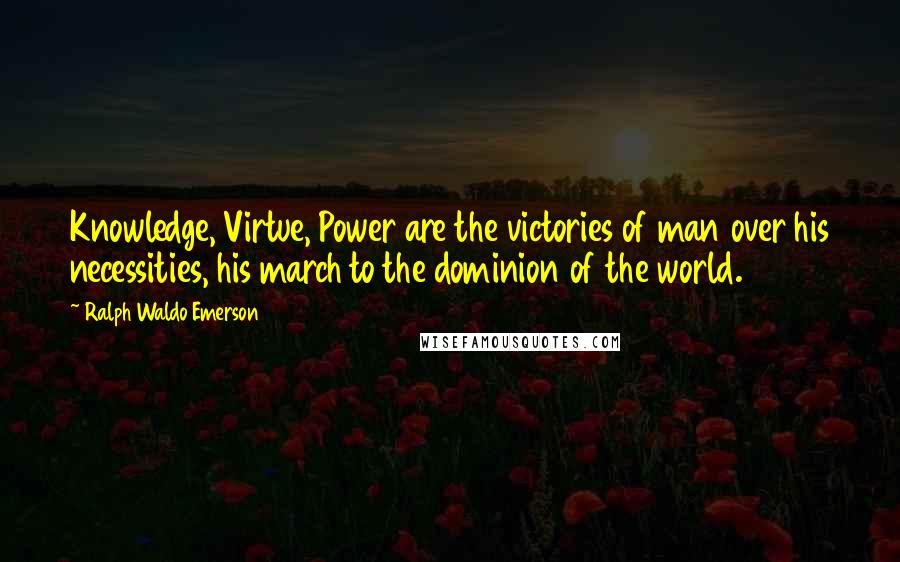 Ralph Waldo Emerson Quotes: Knowledge, Virtue, Power are the victories of man over his necessities, his march to the dominion of the world.