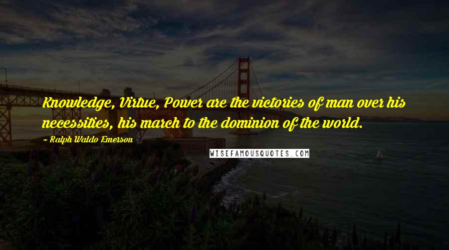 Ralph Waldo Emerson Quotes: Knowledge, Virtue, Power are the victories of man over his necessities, his march to the dominion of the world.