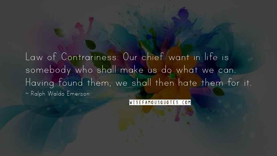 Ralph Waldo Emerson Quotes: Law of Contrariness: Our chief want in life is somebody who shall make us do what we can. Having found them, we shall then hate them for it.