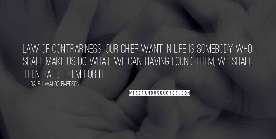 Ralph Waldo Emerson Quotes: Law of Contrariness: Our chief want in life is somebody who shall make us do what we can. Having found them, we shall then hate them for it.