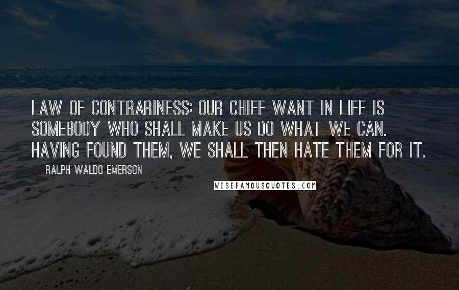 Ralph Waldo Emerson Quotes: Law of Contrariness: Our chief want in life is somebody who shall make us do what we can. Having found them, we shall then hate them for it.