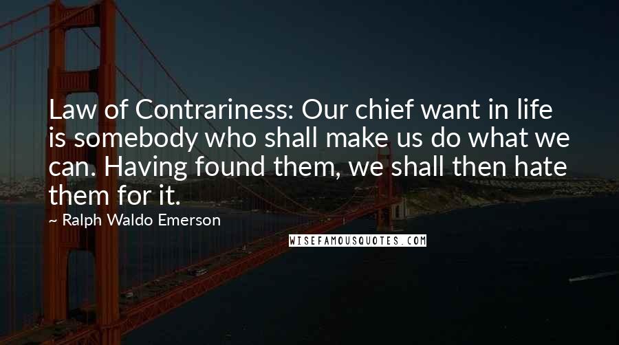 Ralph Waldo Emerson Quotes: Law of Contrariness: Our chief want in life is somebody who shall make us do what we can. Having found them, we shall then hate them for it.