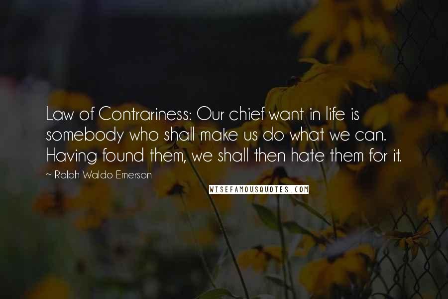 Ralph Waldo Emerson Quotes: Law of Contrariness: Our chief want in life is somebody who shall make us do what we can. Having found them, we shall then hate them for it.