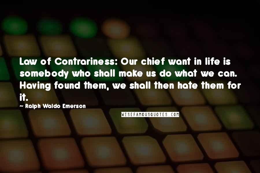 Ralph Waldo Emerson Quotes: Law of Contrariness: Our chief want in life is somebody who shall make us do what we can. Having found them, we shall then hate them for it.