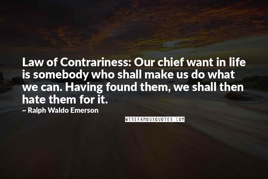 Ralph Waldo Emerson Quotes: Law of Contrariness: Our chief want in life is somebody who shall make us do what we can. Having found them, we shall then hate them for it.