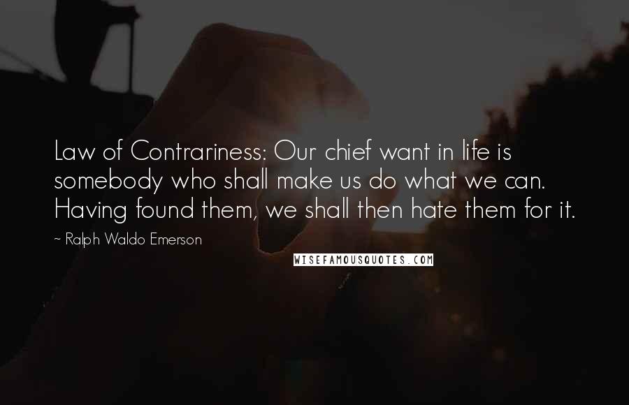 Ralph Waldo Emerson Quotes: Law of Contrariness: Our chief want in life is somebody who shall make us do what we can. Having found them, we shall then hate them for it.