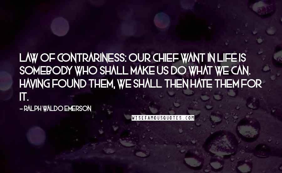 Ralph Waldo Emerson Quotes: Law of Contrariness: Our chief want in life is somebody who shall make us do what we can. Having found them, we shall then hate them for it.