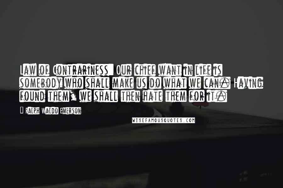 Ralph Waldo Emerson Quotes: Law of Contrariness: Our chief want in life is somebody who shall make us do what we can. Having found them, we shall then hate them for it.