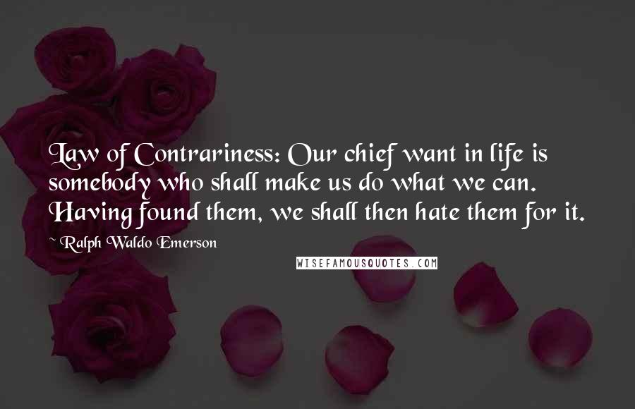 Ralph Waldo Emerson Quotes: Law of Contrariness: Our chief want in life is somebody who shall make us do what we can. Having found them, we shall then hate them for it.