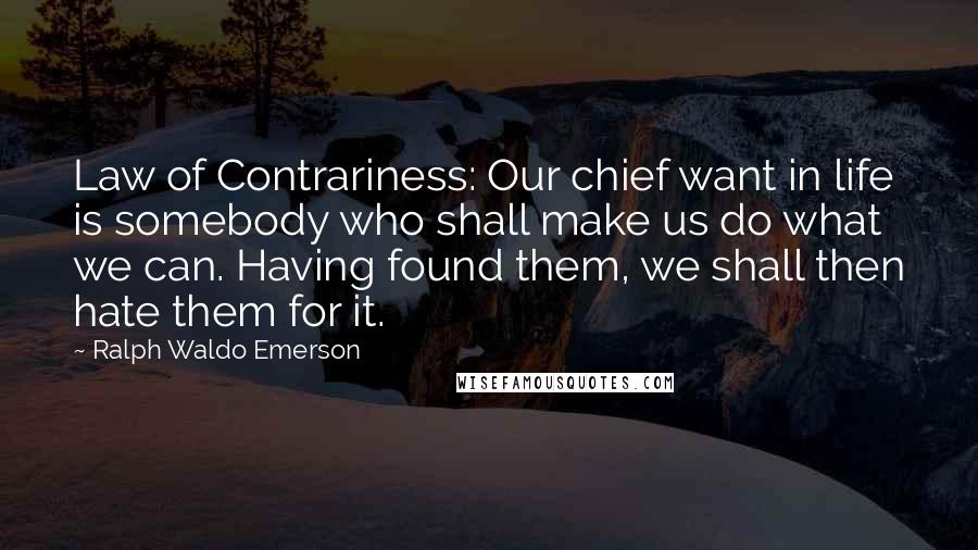 Ralph Waldo Emerson Quotes: Law of Contrariness: Our chief want in life is somebody who shall make us do what we can. Having found them, we shall then hate them for it.