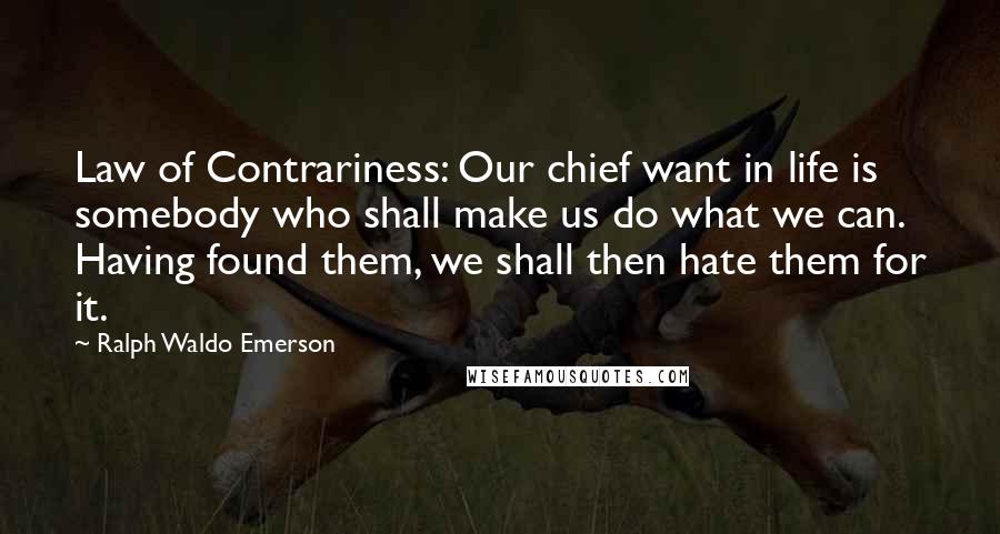 Ralph Waldo Emerson Quotes: Law of Contrariness: Our chief want in life is somebody who shall make us do what we can. Having found them, we shall then hate them for it.
