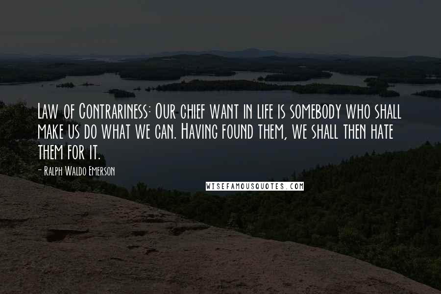 Ralph Waldo Emerson Quotes: Law of Contrariness: Our chief want in life is somebody who shall make us do what we can. Having found them, we shall then hate them for it.