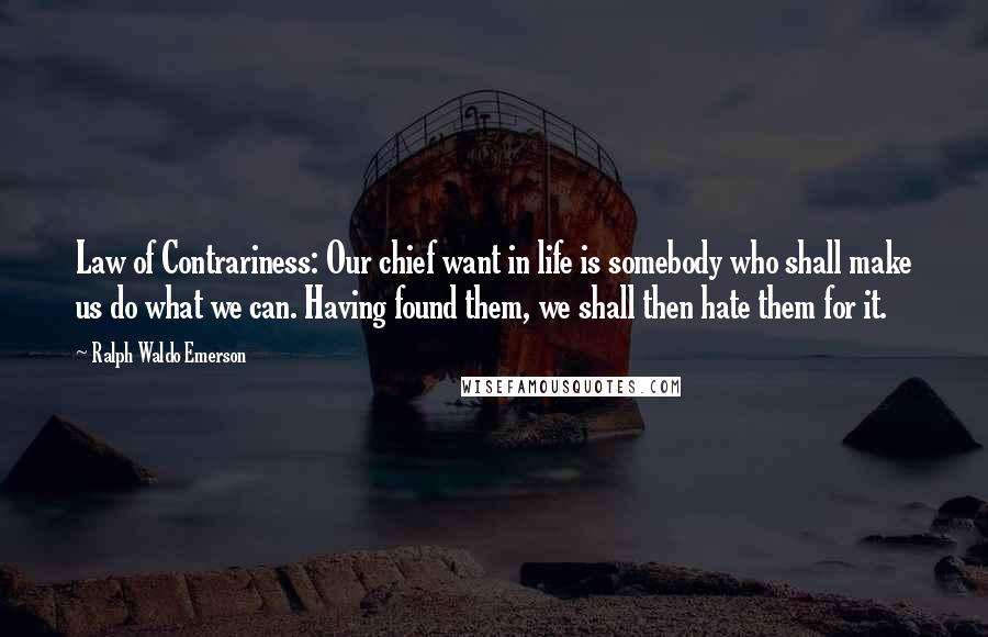 Ralph Waldo Emerson Quotes: Law of Contrariness: Our chief want in life is somebody who shall make us do what we can. Having found them, we shall then hate them for it.