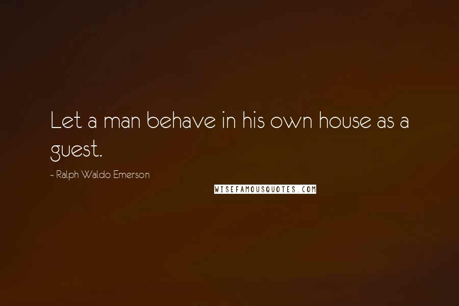 Ralph Waldo Emerson Quotes: Let a man behave in his own house as a guest.