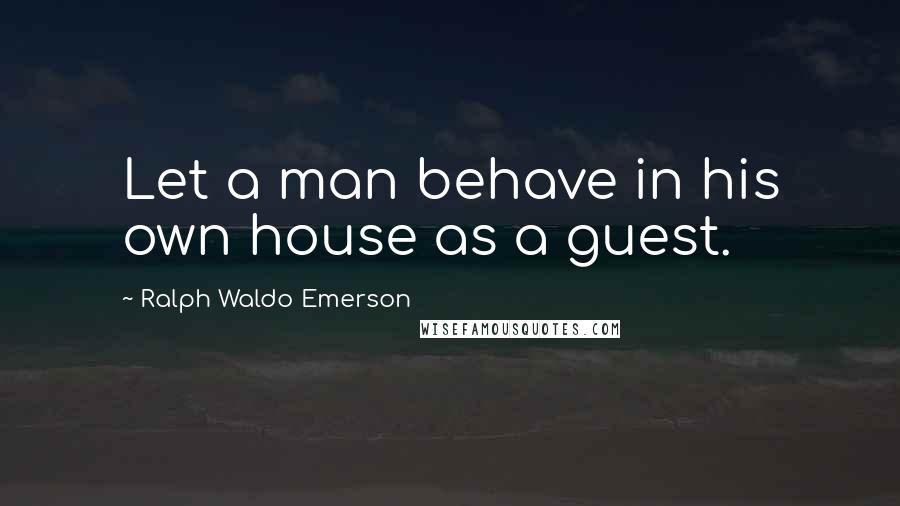 Ralph Waldo Emerson Quotes: Let a man behave in his own house as a guest.