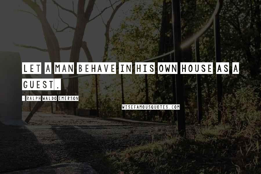 Ralph Waldo Emerson Quotes: Let a man behave in his own house as a guest.