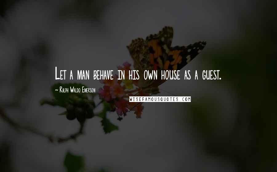 Ralph Waldo Emerson Quotes: Let a man behave in his own house as a guest.