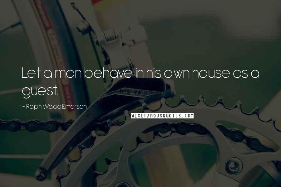 Ralph Waldo Emerson Quotes: Let a man behave in his own house as a guest.