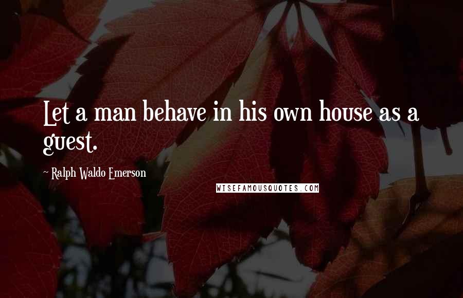 Ralph Waldo Emerson Quotes: Let a man behave in his own house as a guest.