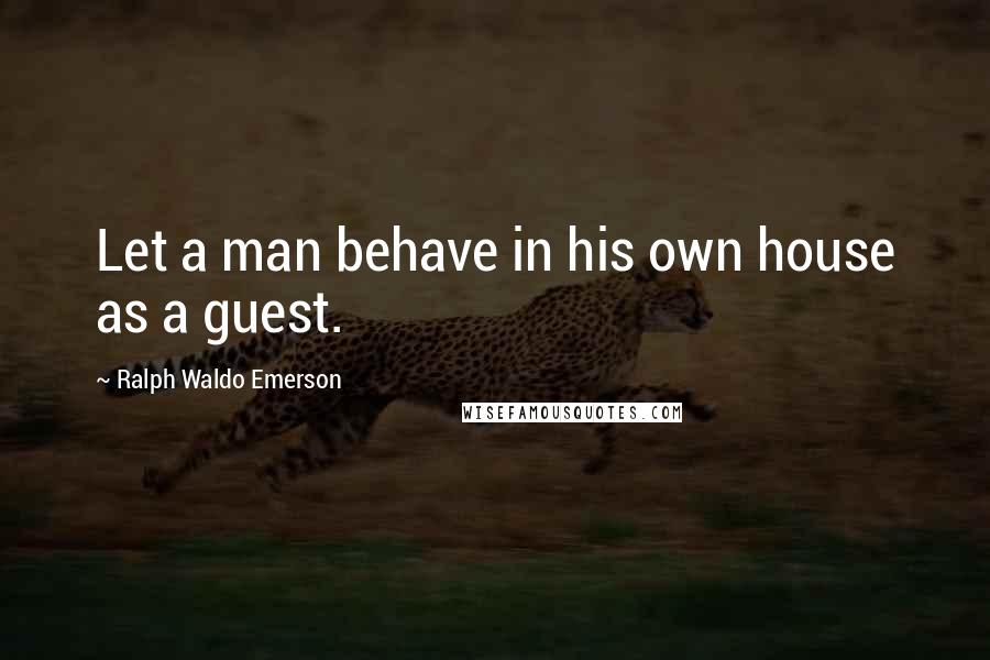 Ralph Waldo Emerson Quotes: Let a man behave in his own house as a guest.