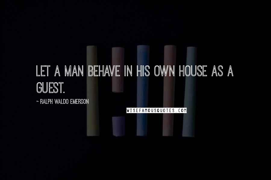 Ralph Waldo Emerson Quotes: Let a man behave in his own house as a guest.