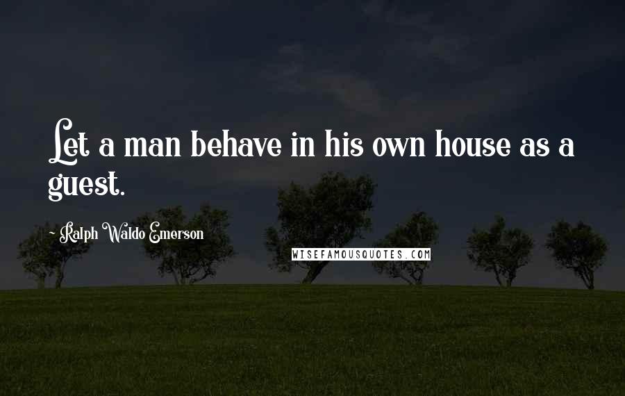 Ralph Waldo Emerson Quotes: Let a man behave in his own house as a guest.