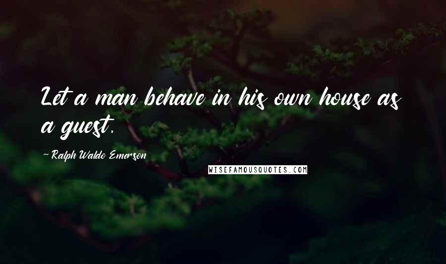 Ralph Waldo Emerson Quotes: Let a man behave in his own house as a guest.