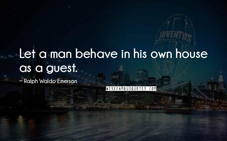 Ralph Waldo Emerson Quotes: Let a man behave in his own house as a guest.