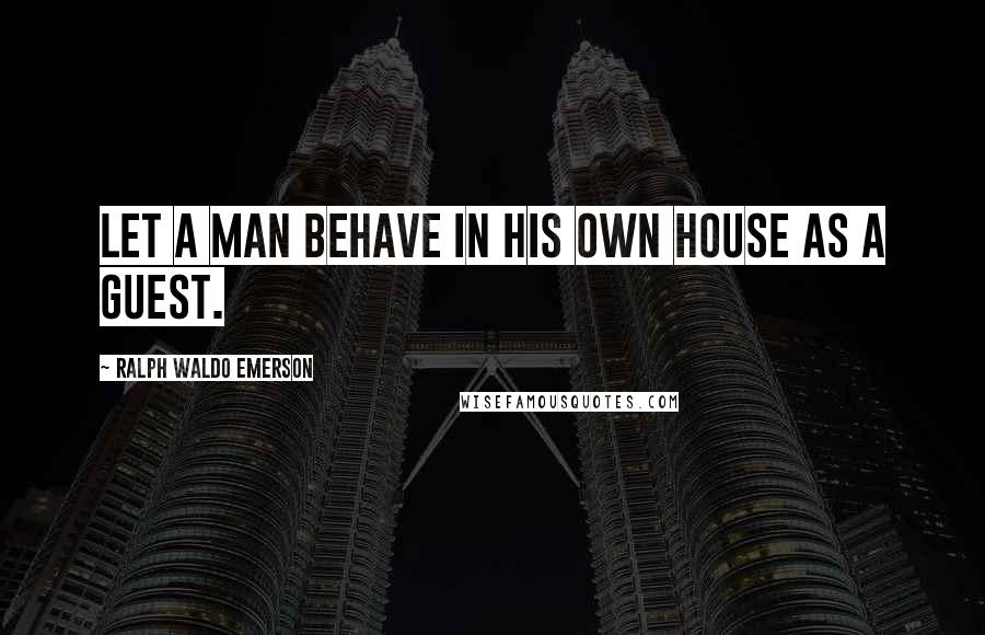 Ralph Waldo Emerson Quotes: Let a man behave in his own house as a guest.