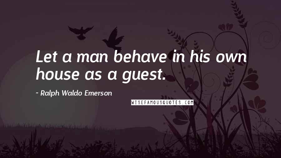 Ralph Waldo Emerson Quotes: Let a man behave in his own house as a guest.