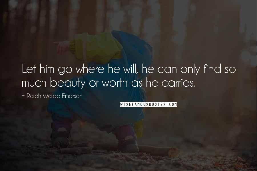 Ralph Waldo Emerson Quotes: Let him go where he will, he can only find so much beauty or worth as he carries.