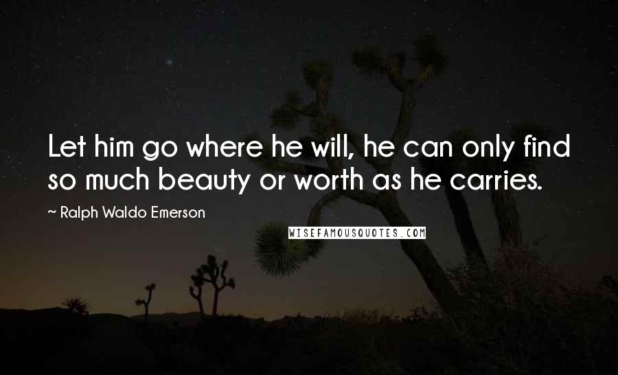 Ralph Waldo Emerson Quotes: Let him go where he will, he can only find so much beauty or worth as he carries.