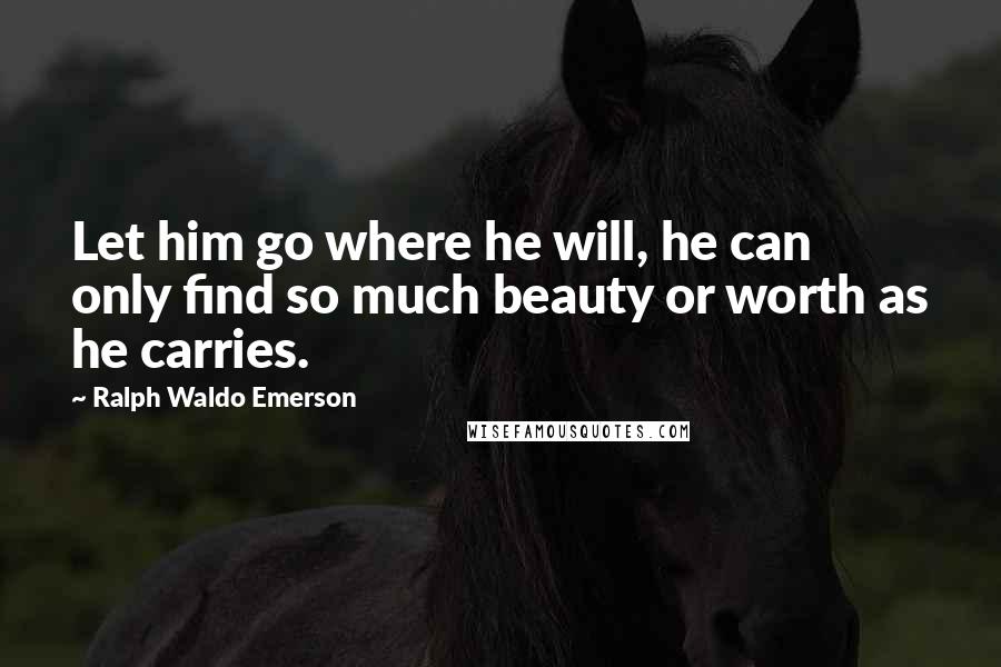 Ralph Waldo Emerson Quotes: Let him go where he will, he can only find so much beauty or worth as he carries.