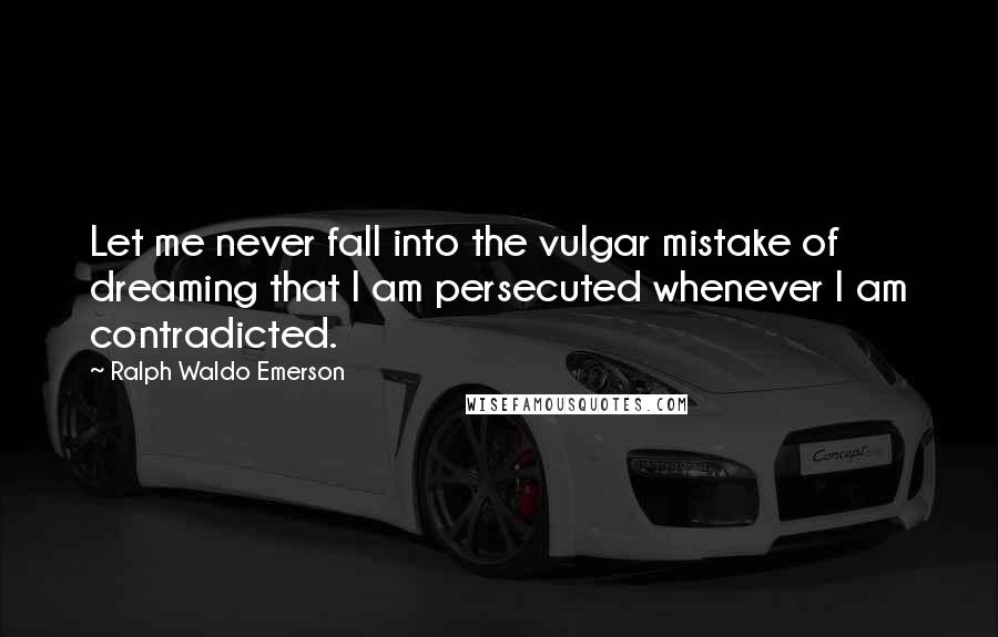 Ralph Waldo Emerson Quotes: Let me never fall into the vulgar mistake of dreaming that I am persecuted whenever I am contradicted.