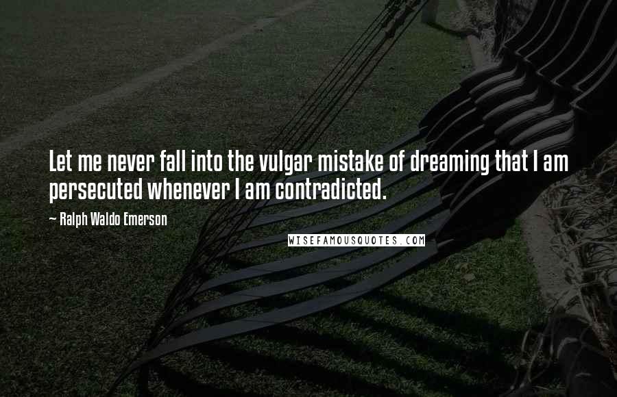 Ralph Waldo Emerson Quotes: Let me never fall into the vulgar mistake of dreaming that I am persecuted whenever I am contradicted.