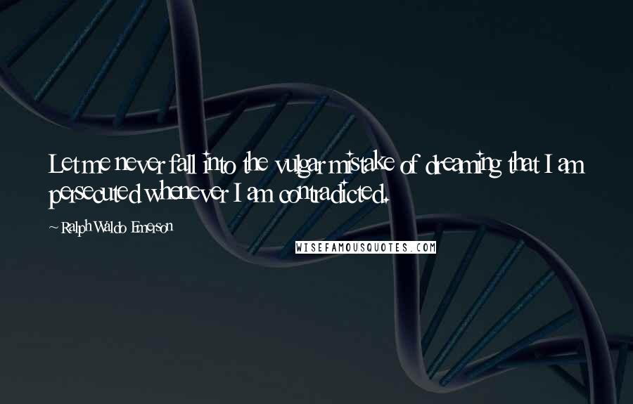 Ralph Waldo Emerson Quotes: Let me never fall into the vulgar mistake of dreaming that I am persecuted whenever I am contradicted.