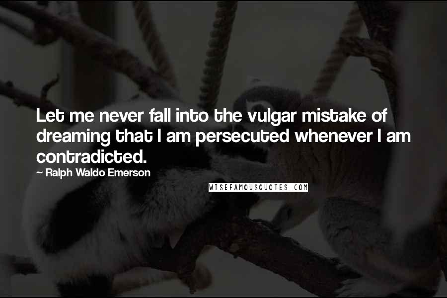 Ralph Waldo Emerson Quotes: Let me never fall into the vulgar mistake of dreaming that I am persecuted whenever I am contradicted.