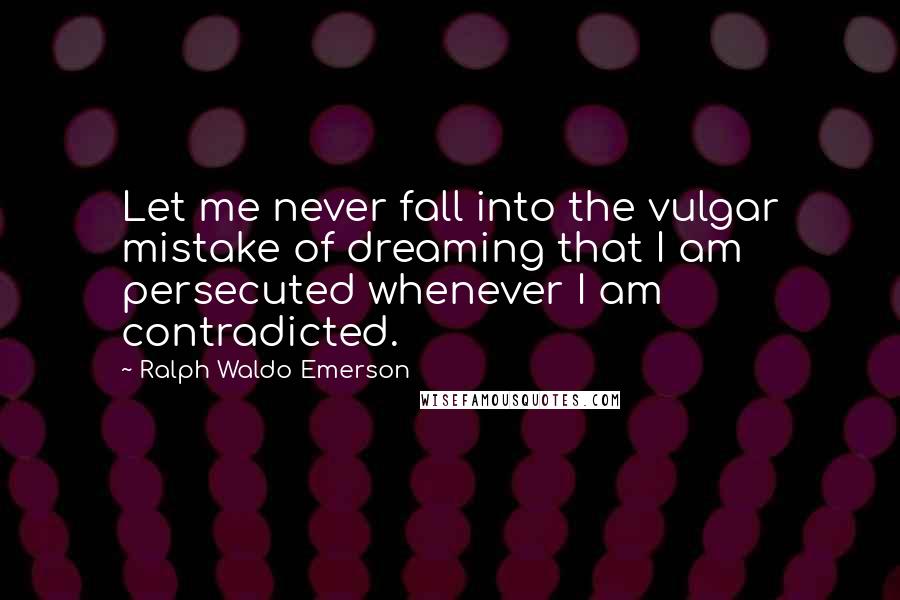 Ralph Waldo Emerson Quotes: Let me never fall into the vulgar mistake of dreaming that I am persecuted whenever I am contradicted.