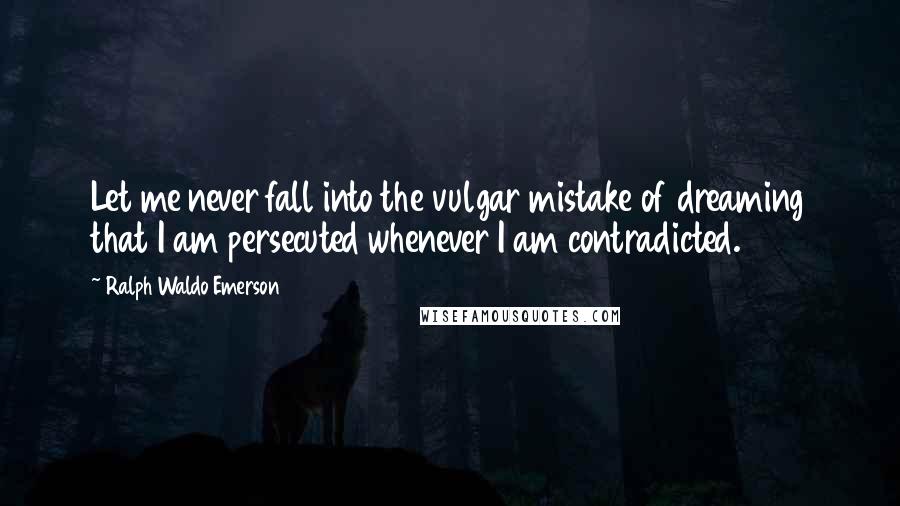 Ralph Waldo Emerson Quotes: Let me never fall into the vulgar mistake of dreaming that I am persecuted whenever I am contradicted.