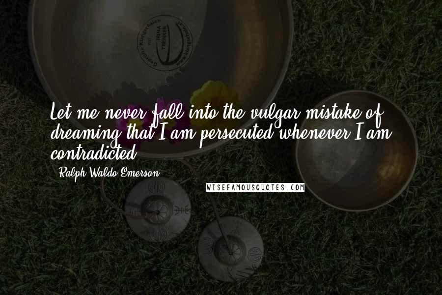 Ralph Waldo Emerson Quotes: Let me never fall into the vulgar mistake of dreaming that I am persecuted whenever I am contradicted.