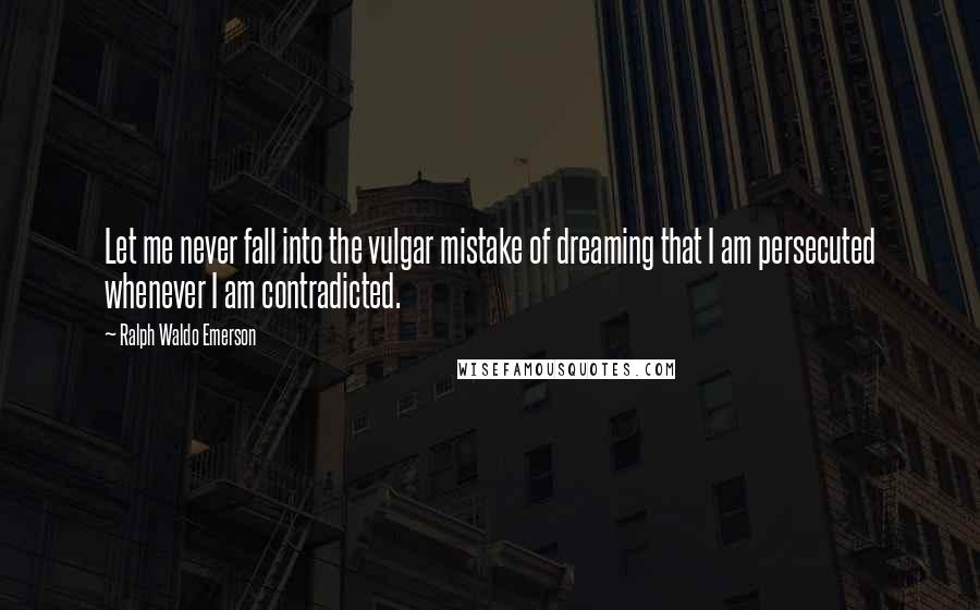 Ralph Waldo Emerson Quotes: Let me never fall into the vulgar mistake of dreaming that I am persecuted whenever I am contradicted.