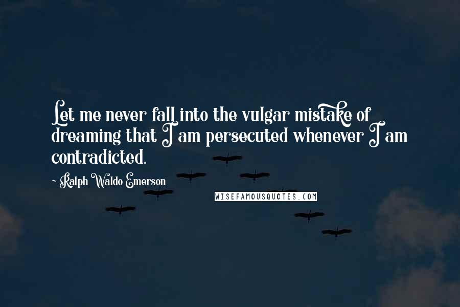 Ralph Waldo Emerson Quotes: Let me never fall into the vulgar mistake of dreaming that I am persecuted whenever I am contradicted.