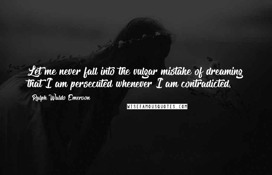 Ralph Waldo Emerson Quotes: Let me never fall into the vulgar mistake of dreaming that I am persecuted whenever I am contradicted.