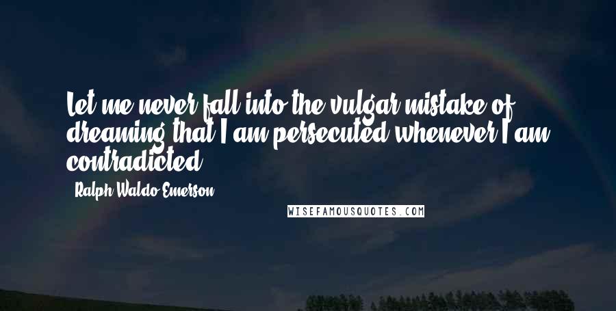 Ralph Waldo Emerson Quotes: Let me never fall into the vulgar mistake of dreaming that I am persecuted whenever I am contradicted.