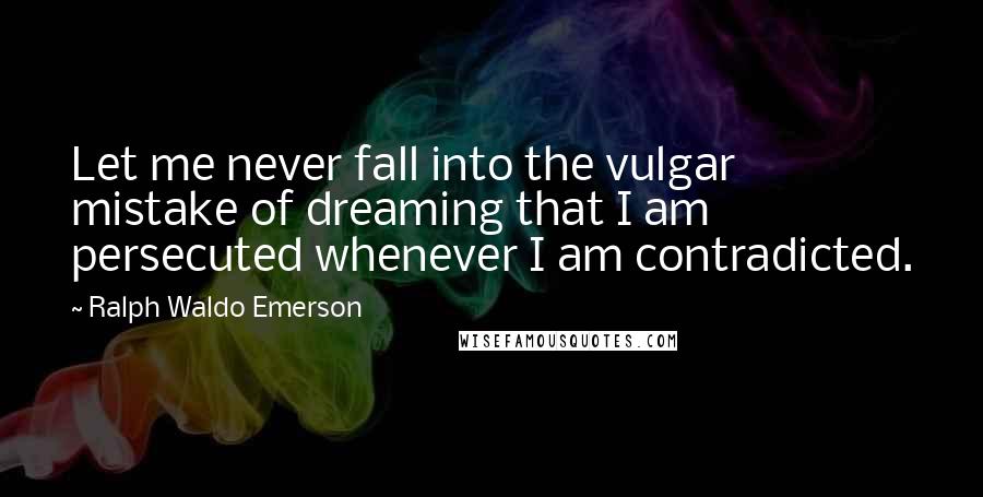 Ralph Waldo Emerson Quotes: Let me never fall into the vulgar mistake of dreaming that I am persecuted whenever I am contradicted.