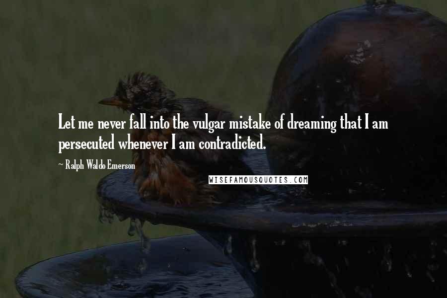 Ralph Waldo Emerson Quotes: Let me never fall into the vulgar mistake of dreaming that I am persecuted whenever I am contradicted.