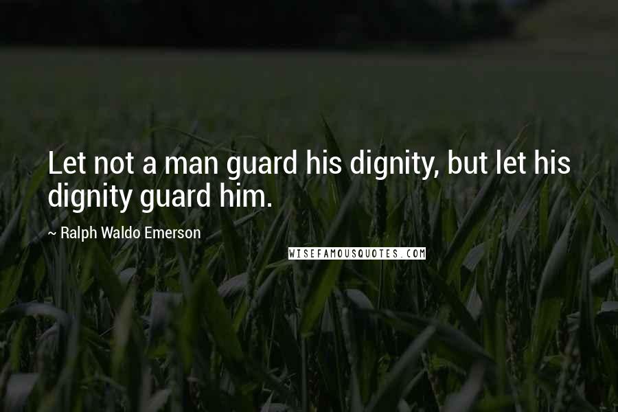 Ralph Waldo Emerson Quotes: Let not a man guard his dignity, but let his dignity guard him.