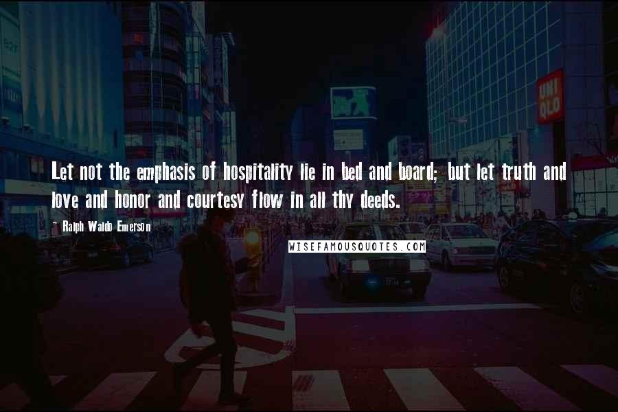 Ralph Waldo Emerson Quotes: Let not the emphasis of hospitality lie in bed and board; but let truth and love and honor and courtesy flow in all thy deeds.